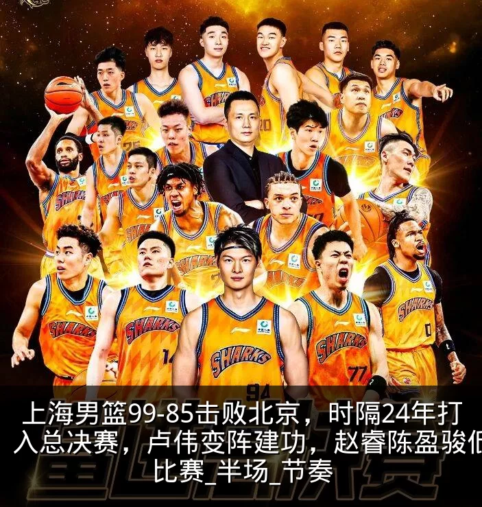 上海男篮99-85击败北京,时隔24年打入总决赛,卢伟变阵建功,赵睿陈盈骏低迷_比赛_半场_节奏