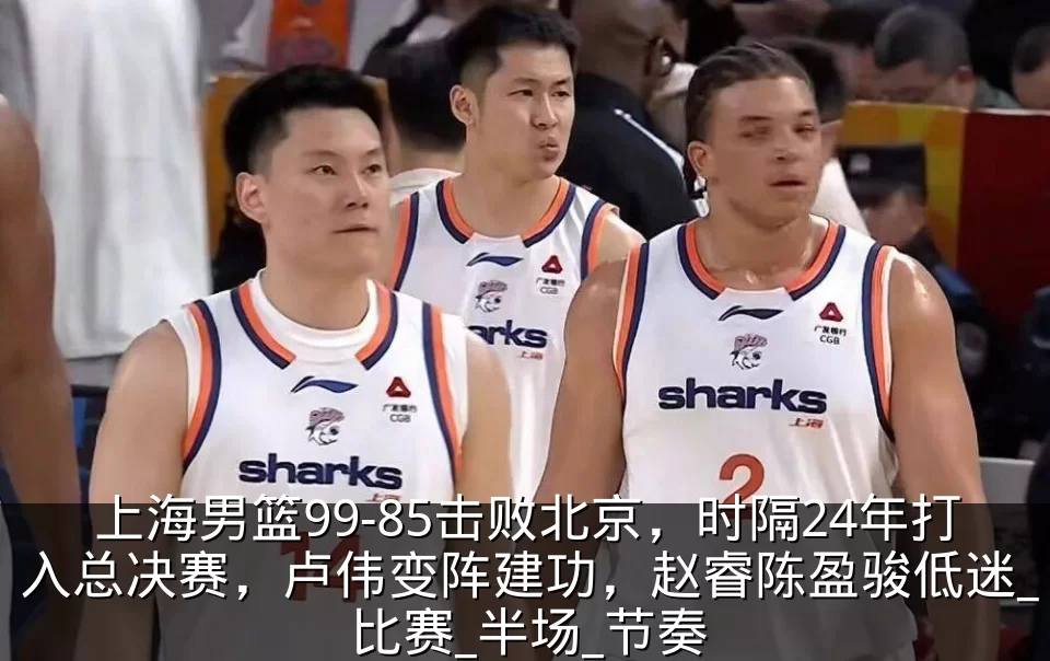 上海男篮99-85击败北京,时隔24年打入总决赛,卢伟变阵建功,赵睿陈盈骏低迷_比赛_半场_节奏