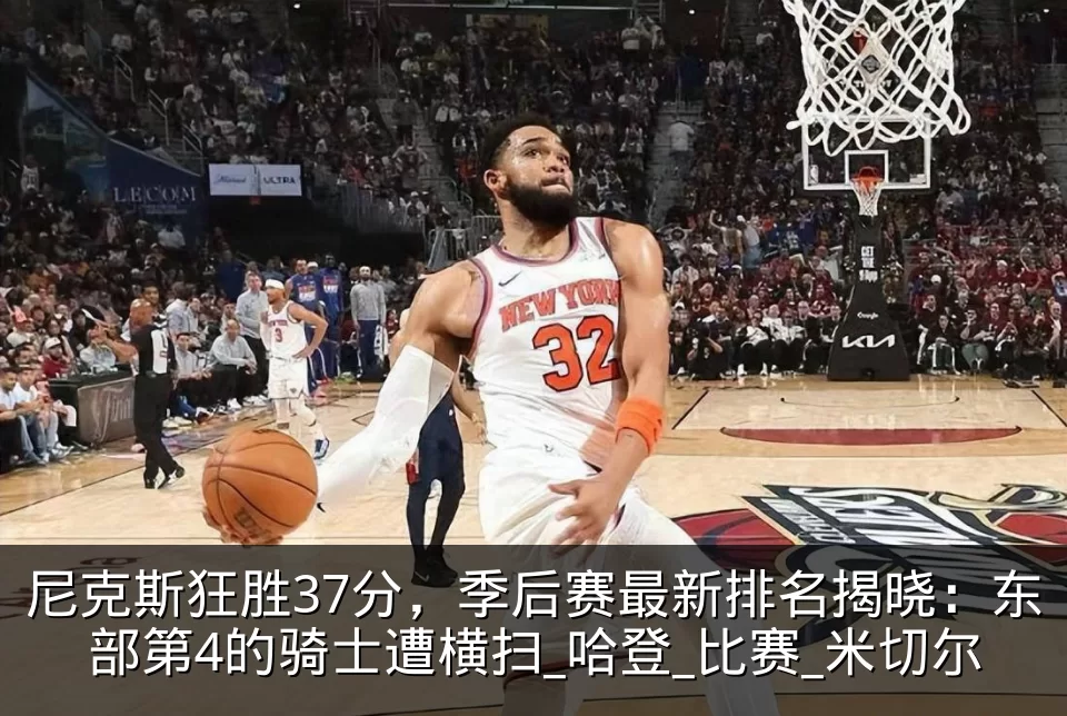 尼克斯狂胜37分,季后赛最新排名揭晓:东部第4的骑士遭横扫_哈登_比赛_米切尔