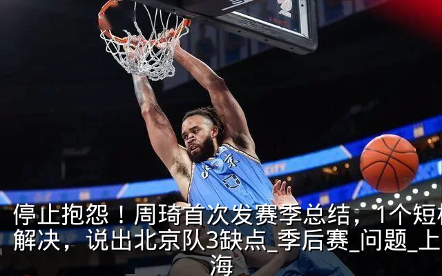 停止抱怨!周琦首次发赛季总结,1个短板没解决,说出北京队3缺点_季后赛_问题_上海