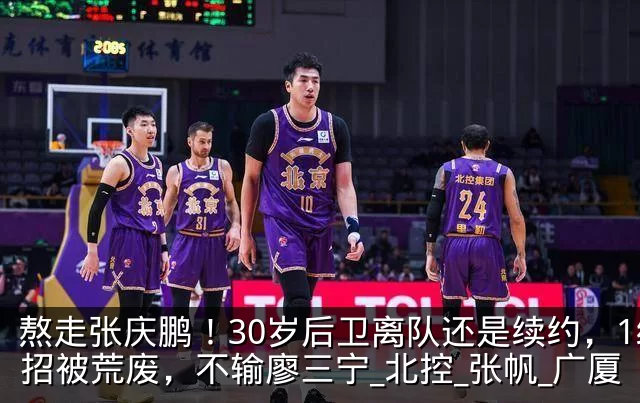 熬走张庆鹏!30岁后卫离队还是续约,1绝招被荒废,不输廖三宁_北控_张帆_广厦