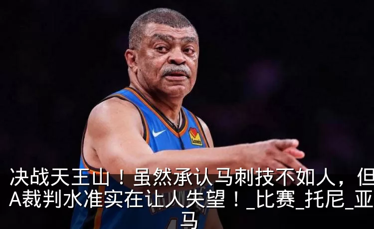 决战天王山!虽然承认马刺技不如人,但NBA裁判水准实在让人失望!_比赛_托尼_亚马